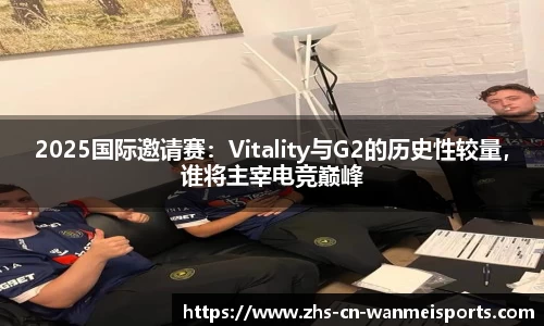 2025国际邀请赛：Vitality与G2的历史性较量，谁将主宰电竞巅峰