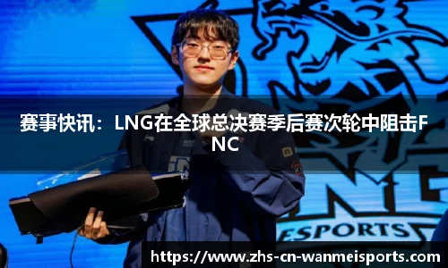 赛事快讯：LNG在全球总决赛季后赛次轮中阻击FNC